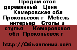 Продам стол деревянный › Цена ­ 2 500 - Кемеровская обл., Прокопьевск г. Мебель, интерьер » Столы и стулья   . Кемеровская обл.,Прокопьевск г.